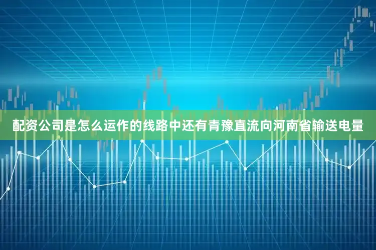 配资公司是怎么运作的线路中还有青豫直流向河南省输送电量