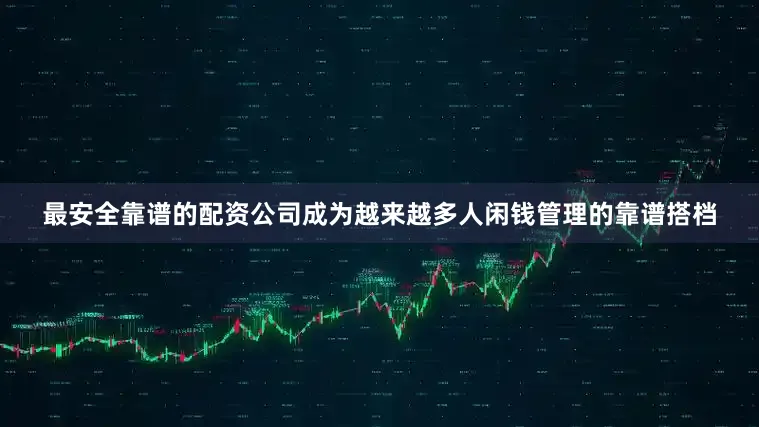 最安全靠谱的配资公司成为越来越多人闲钱管理的靠谱搭档