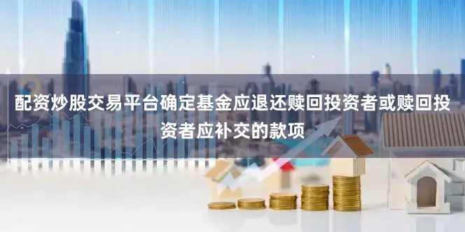 配资炒股交易平台确定基金应退还赎回投资者或赎回投资者应补交的款项