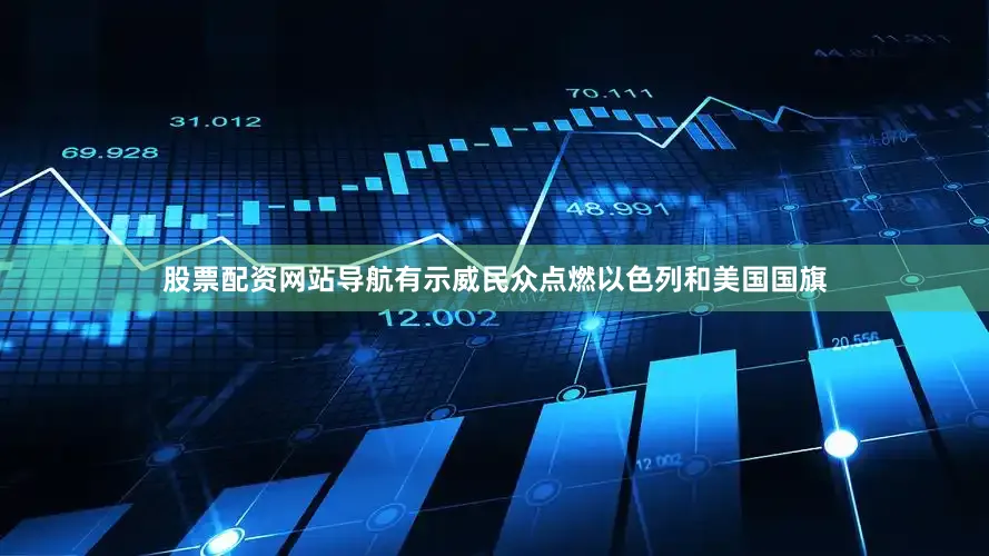 股票配资网站导航有示威民众点燃以色列和美国国旗