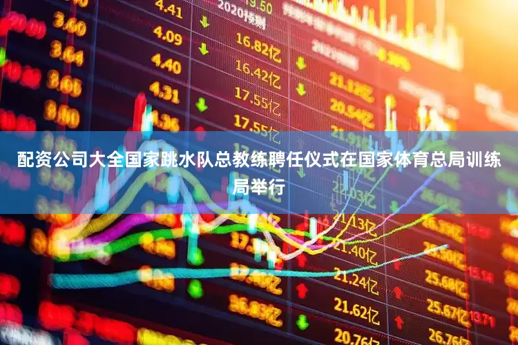 配资公司大全国家跳水队总教练聘任仪式在国家体育总局训练局举行