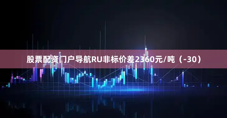 股票配资门户导航RU非标价差2360元/吨（-30）
