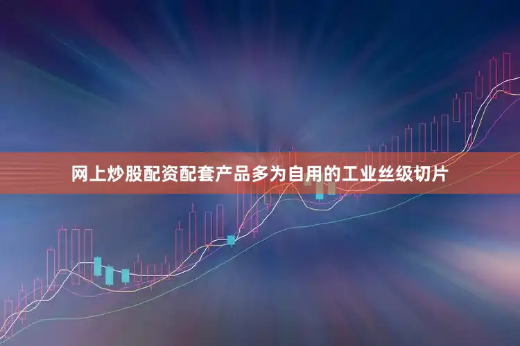 网上炒股配资配套产品多为自用的工业丝级切片