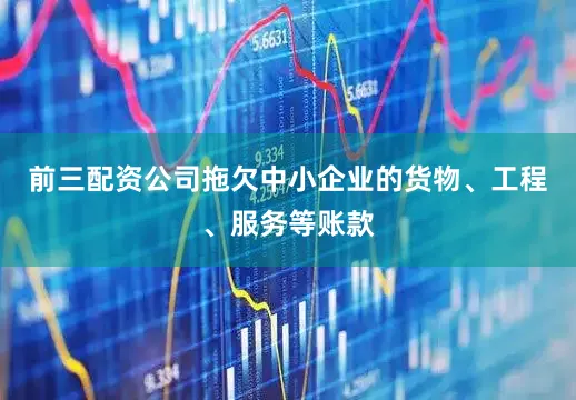 前三配资公司拖欠中小企业的货物、工程、服务等账款