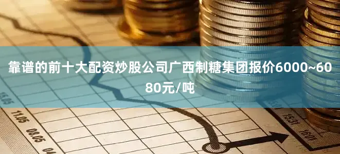 靠谱的前十大配资炒股公司广西制糖集团报价6000~6080元/吨
