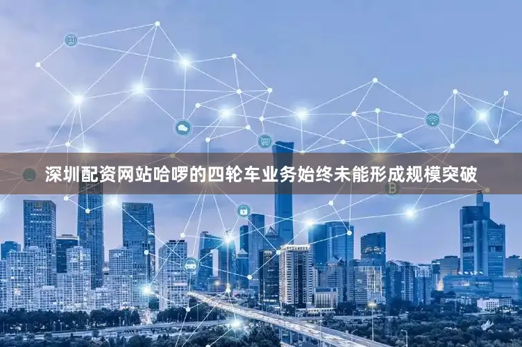 深圳配资网站哈啰的四轮车业务始终未能形成规模突破