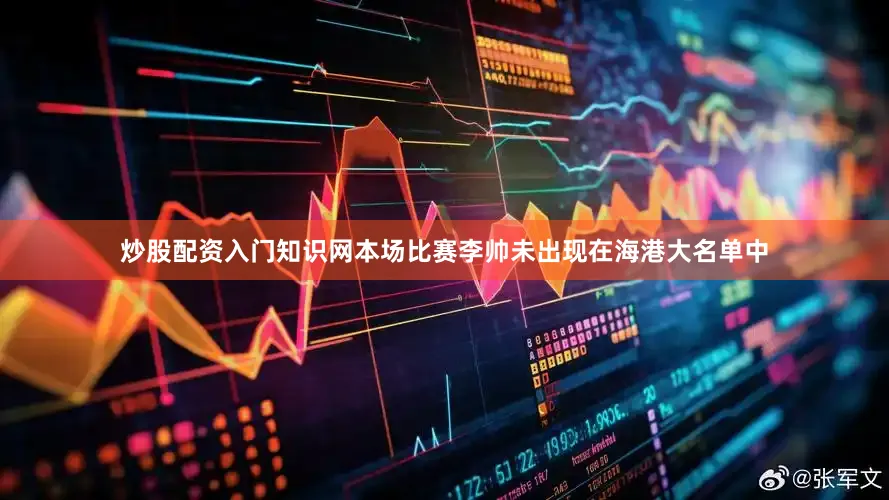 炒股配资入门知识网本场比赛李帅未出现在海港大名单中