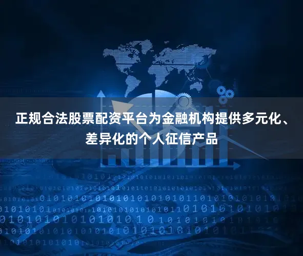 正规合法股票配资平台为金融机构提供多元化、差异化的个人征信产品