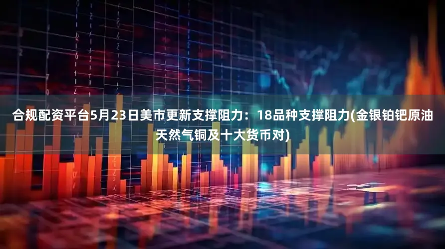 合规配资平台5月23日美市更新支撑阻力：18品种支撑阻力(金银铂钯原油天然气铜及十大货币对)