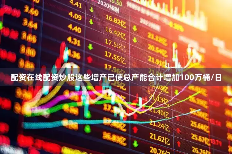 配资在线配资炒股这些增产已使总产能合计增加100万桶/日