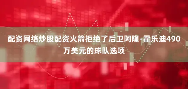 配资网络炒股配资火箭拒绝了后卫阿隆-霍乐迪490万美元的球队选项