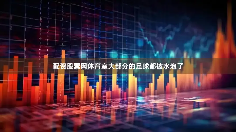 配资股票网体育室大部分的足球都被水泡了