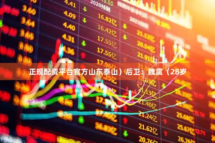 正规配资平台官方山东泰山）后卫：魏震（28岁