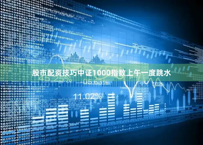 股市配资技巧中证1000指数上午一度跳水