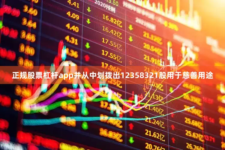 正规股票杠杆app并从中划拨出12358321股用于慈善用途