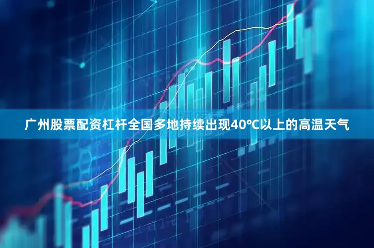 广州股票配资杠杆全国多地持续出现40℃以上的高温天气