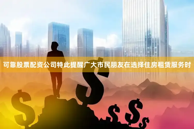 可靠股票配资公司特此提醒广大市民朋友在选择住房租赁服务时