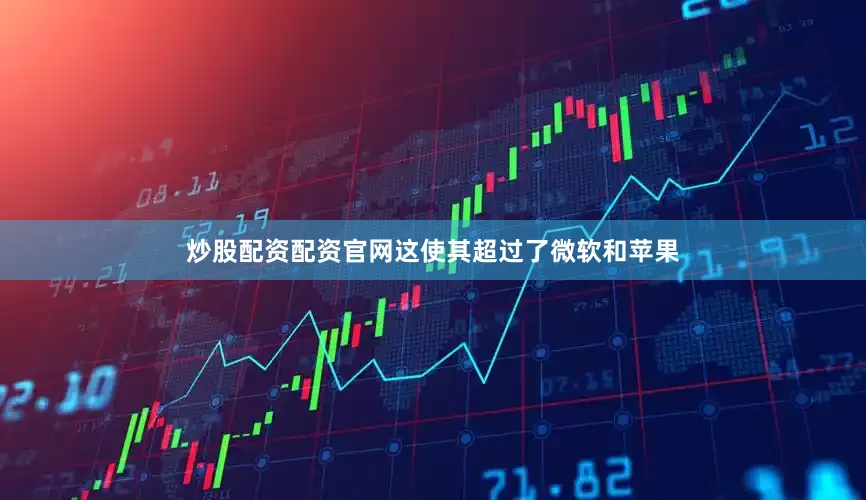 炒股配资配资官网这使其超过了微软和苹果