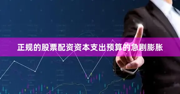 正规的股票配资资本支出预算的急剧膨胀