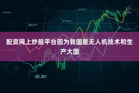 配资网上炒股平台因为我国是无人机技术和生产大国
