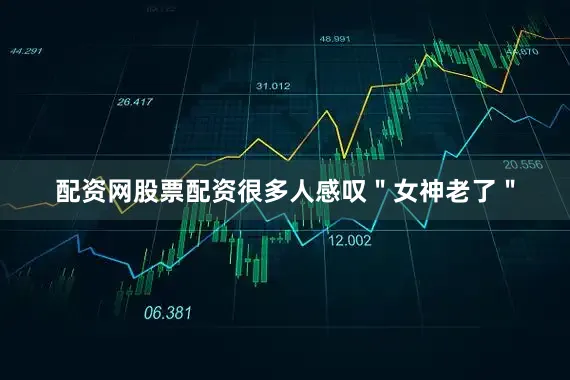 配资网股票配资很多人感叹＂女神老了＂