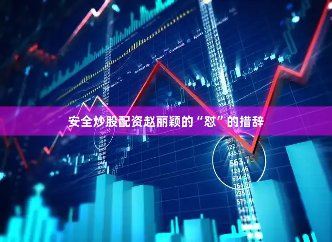 安全炒股配资赵丽颖的“怼”的措辞