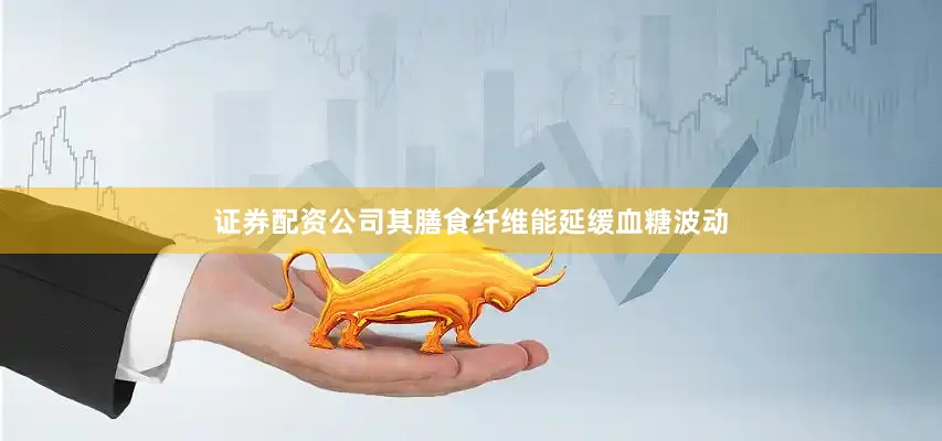 证券配资公司其膳食纤维能延缓血糖波动