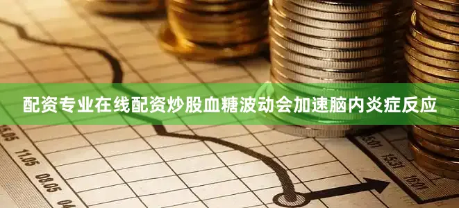 配资专业在线配资炒股血糖波动会加速脑内炎症反应