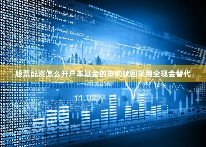 股票配资怎么开户本基金的申购赎回采用全现金替代