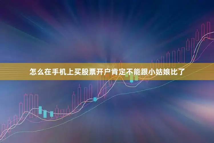 怎么在手机上买股票开户肯定不能跟小姑娘比了