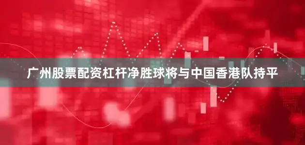 广州股票配资杠杆净胜球将与中国香港队持平