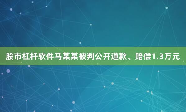 股市杠杆软件马某某被判公开道歉、赔偿1.3万元