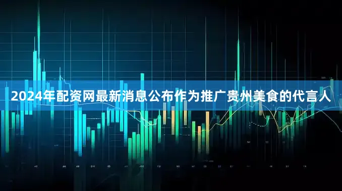 2024年配资网最新消息公布作为推广贵州美食的代言人
