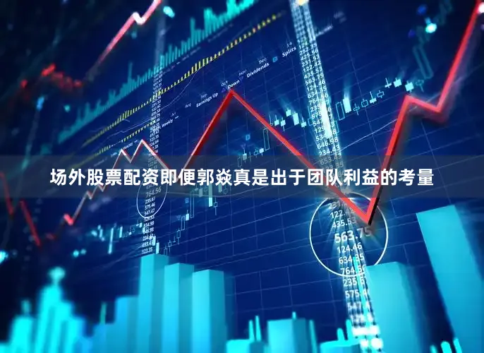 场外股票配资即便郭焱真是出于团队利益的考量