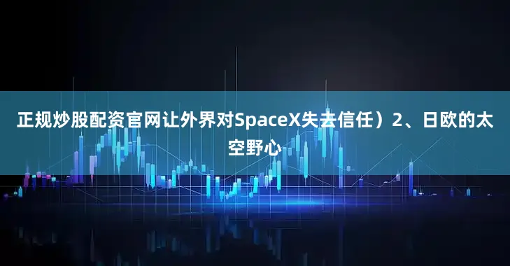 正规炒股配资官网让外界对SpaceX失去信任）2、日欧的太空野心