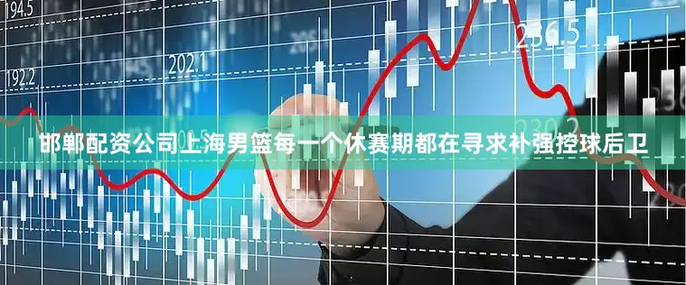 邯郸配资公司上海男篮每一个休赛期都在寻求补强控球后卫