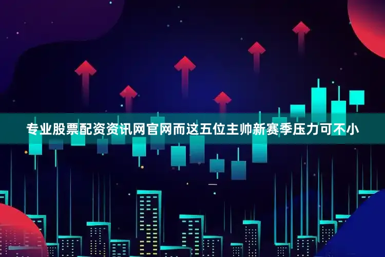 专业股票配资资讯网官网而这五位主帅新赛季压力可不小