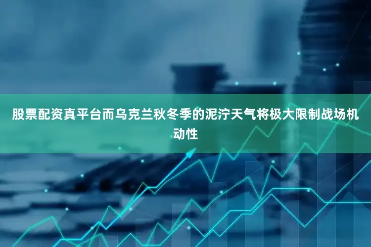 股票配资真平台而乌克兰秋冬季的泥泞天气将极大限制战场机动性