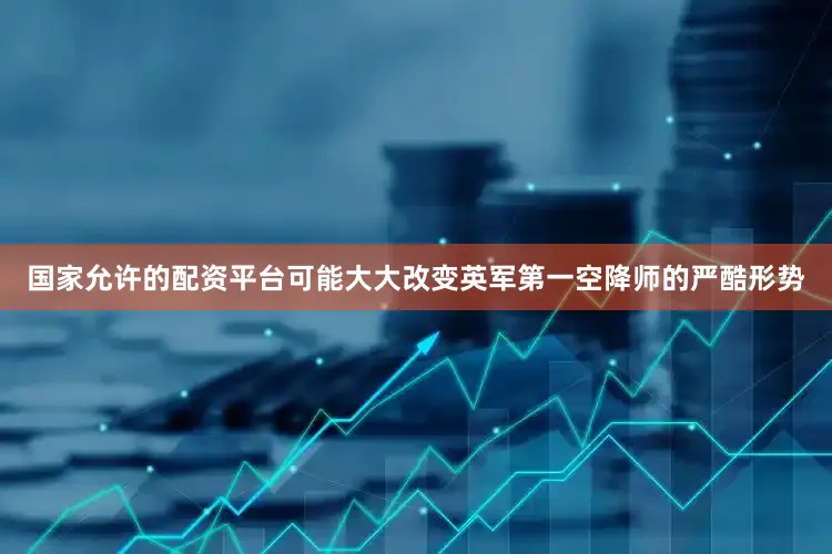 国家允许的配资平台可能大大改变英军第一空降师的严酷形势