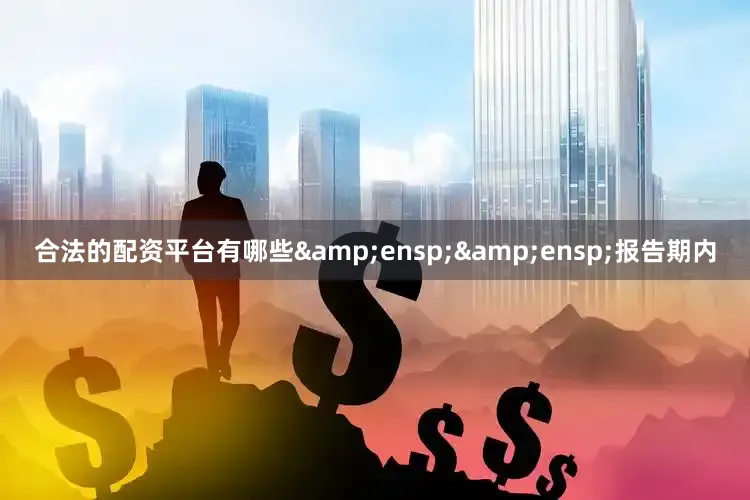 合法的配资平台有哪些&ensp;&ensp;报告期内