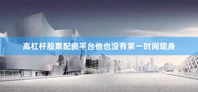 高杠杆股票配资平台他也没有第一时间现身
