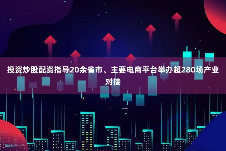 投资炒股配资指导20余省市、主要电商平台举办超280场产业对接