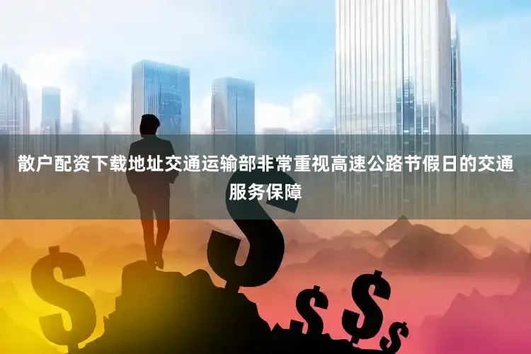 散户配资下载地址交通运输部非常重视高速公路节假日的交通服务保障