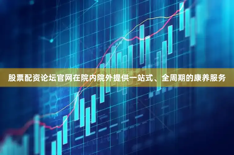 股票配资论坛官网在院内院外提供一站式、全周期的康养服务