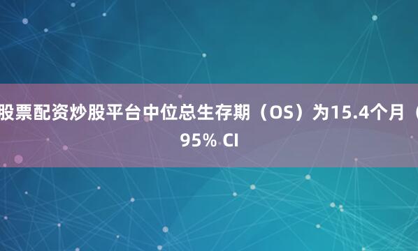 股票配资炒股平台中位总生存期（OS）为15.4个月（95% CI