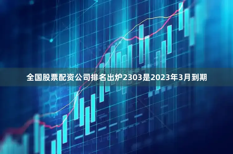 全国股票配资公司排名出炉2303是2023年3月到期