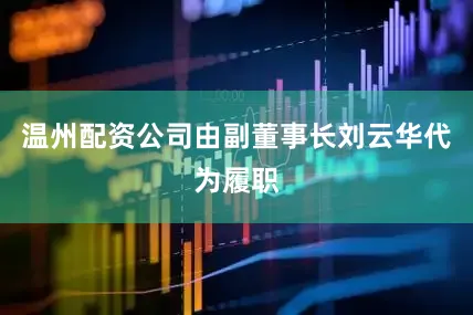 温州配资公司由副董事长刘云华代为履职