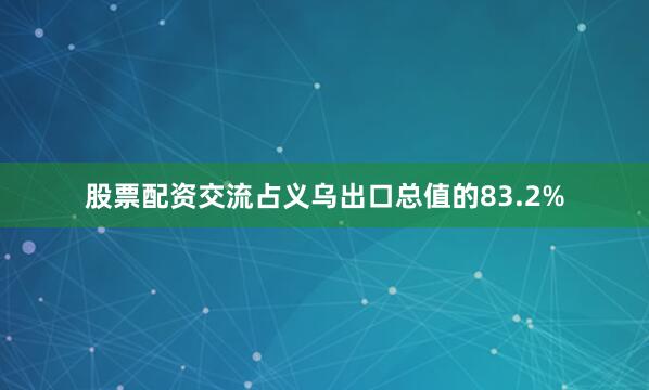 股票配资交流占义乌出口总值的83.2%