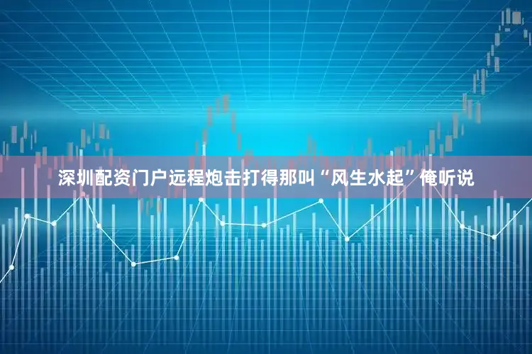 深圳配资门户远程炮击打得那叫“风生水起”俺听说