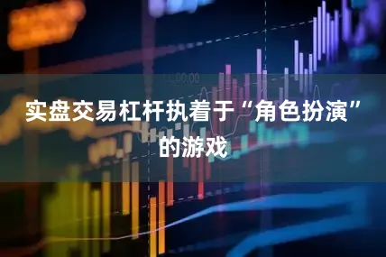 实盘交易杠杆执着于“角色扮演”的游戏